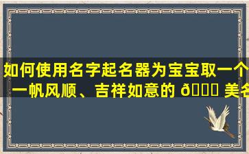 如何使用名字起名器为宝宝取一个一帆风顺、吉祥如意的 🐎 美名